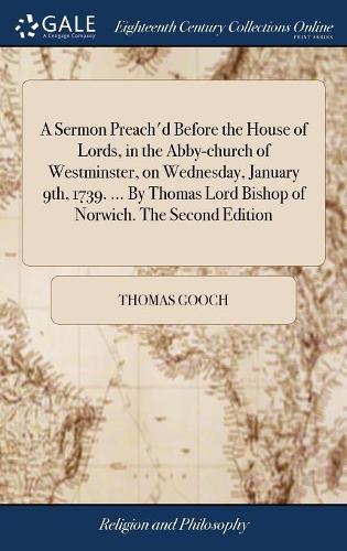 A Sermon Preach'd Before the House of Lords, in the Abby-Church of Westminster, on Wednesday, January 9th, 1739. ... by Thomas Lord Bishop of Norwich. the Second Edition