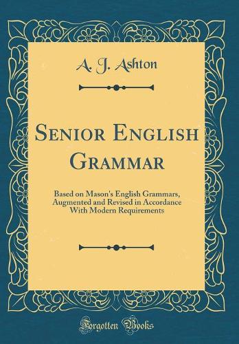 Senior English Grammar: Based on Mason's English Grammars, Augmented and Revised in Accordance with Modern Requirements (Classic Reprint)