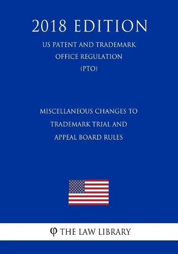 Miscellaneous Changes to Trademark Trial and Appeal Board Rules (US Patent and Trademark Office Regulation) (PTO) (2018 Edition)