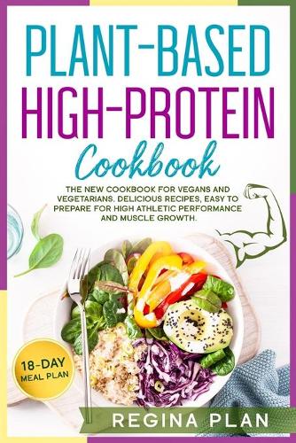 Plant-Based High-Protein Cookbook: The New Cookbook for Vegans and Vegetarians. Delicious Recipes, Easy to Prepare for High Athletic Performance and Muscle Growth. 18-Day Meal Plan