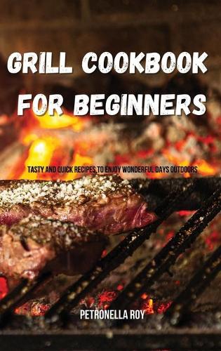 Grill Cookbook for Beginners: Tasty and Quick Recipes to Enjoy Wonderful Days Outdoors