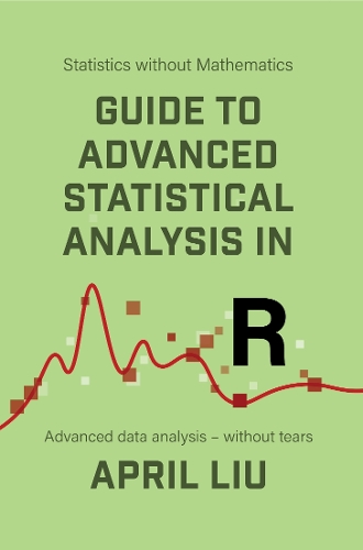Guide to Advanced Statistical Analysis in R: Advanced data analysis - without tears(Statistics without Mathematics)