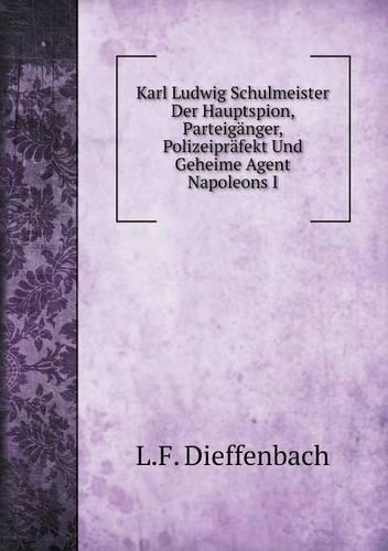 Karl Ludwig Schulmeister Der Hauptspion, Parteigänger, Polizeipräfekt Und Geheime Agent Napoleons I: (German)