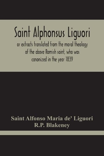 Saint Alphonsus Liguori: Or Extracts Translated From The Moral Theology Of The Above Romish Saint, Who Was Canonized In The Year 1839