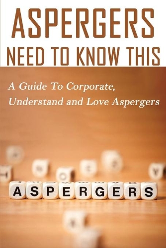Aspergers Need To Know This: A Guide To Corporate, Understand and Love Aspergers: Aspergers And Adulthood