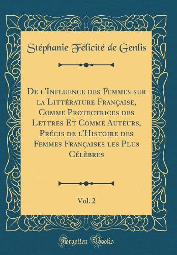 De l'Influence des Femmes sur la Littérature Française, Comme Protectrices des Lettres Et Comme Auteurs, Précis de l'Histoire des Femmes Françaises les Plus Célèbres, Vol. 2 (Classic Reprint)