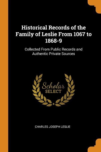Historical Records of the Family of Leslie From 1067 to 1868-9