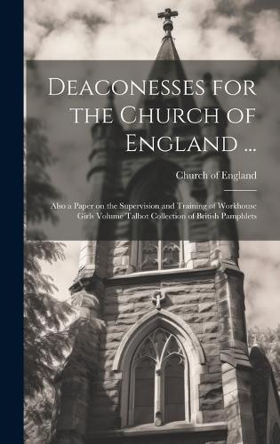 Deaconesses for the Church of England ...: Also a Paper on the Supervision and Training of Workhouse Girls Volume Talbot Collection of British Pamphlets