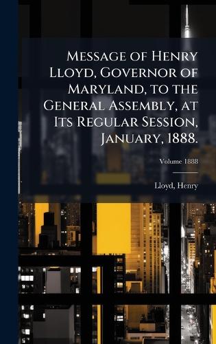 Message of Henry Lloyd, Governor of Maryland, to the General Assembly, at Its Regular Session, January, 1888.