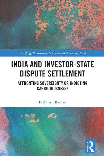 India and Investor-State Dispute Settlement: Affronting Sovereignty or Indicting Capriciousness?(Routledge Research in International Economic Law)