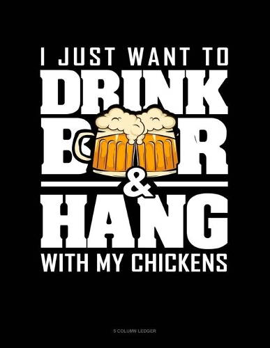 I Just Want To Drink Beer & Hang With My Chickens: 5 Column Ledger(1458 5 Column Ledger)