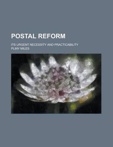 Postal Reform; Its Urgent Necessity and Practicability: (English)