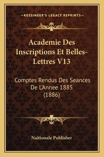 Academie Des Inscriptions Et Belles-Lettres V13: Comptes Rendus Des Seances De L'Annee 1885 (1886)(French)