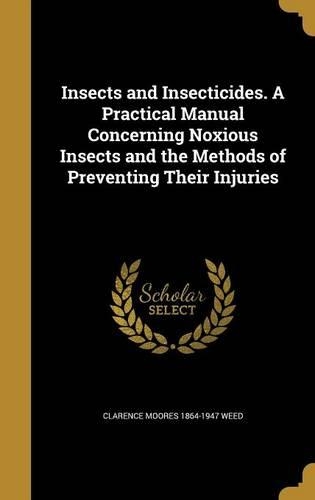 Insects and Insecticides. A Practical Manual Concerning Noxious Insects and the Methods of Preventing Their Injuries