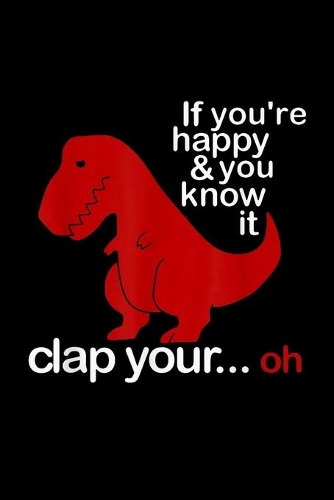 If Youre Happy And You Know It Clap Your... Oh: If Youre Happy And You Know It Clap Your Oh Dinosaur Journal/Notebook Blank Lined Ruled 6X9 100 Pages