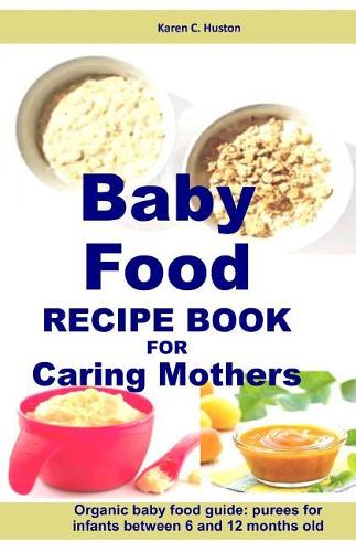 Baby Food Recipe Book For Caring Mothers: Baby food guide for infants between 6 and 12 months