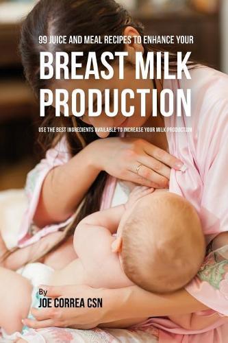 99 Juice and Meal Recipes to Enhance Your Breast Milk Production