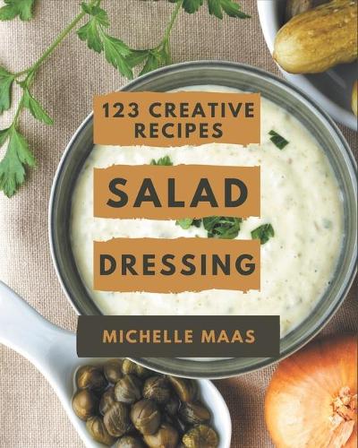 123 Creative Salad Dressing Recipes: Cook it Yourself with Salad Dressing Cookbook!