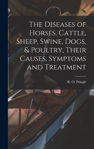 The Diseases of Horses, Cattle, Sheep, Swine, Dogs, & Poultry, Their Causes, Symptoms and Treatment