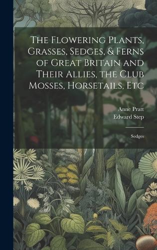 Flowering Plants, Grasses, Sedges, & Ferns of Great Britain and Their Allies, the Club Mosses, Horsetails, Etc: Sedges
