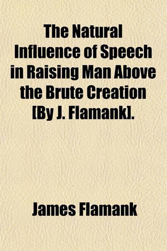 The Natural Influence of Speech in Raising Man Above the Brute Creation [By J. Flamank].