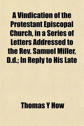 A Vindication of the Protestant Episcopal Church, in a Series of Letters Addressed to the REV. Samuel Miller, D.D.; In Reply to His Late