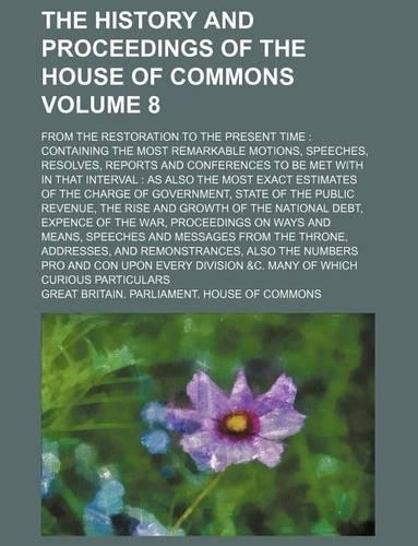 The History and Proceedings of the House of Commons Volume 8; From the Restoration to the Present Time: Containing the Most Remarkable Motions, Speeches, Resolves, Reports and Conferences to Be Met with in That Interval: As Also the Most Exact Estimate(English)