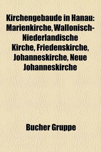 Kirchengebaude in Hanau: Marienkirche, Wallonisch-Niederlandische Kirche, Friedenskirche, Johanneskirche, Neue Johanneskirche(German)