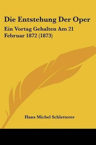 Die Entstehung Der Oper: Ein Vortag Gehalten Am 21 Februar 1872 (1873)(German)