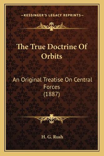 The True Doctrine Of Orbits: An Original Treatise On Central Forces (1887)(English)
