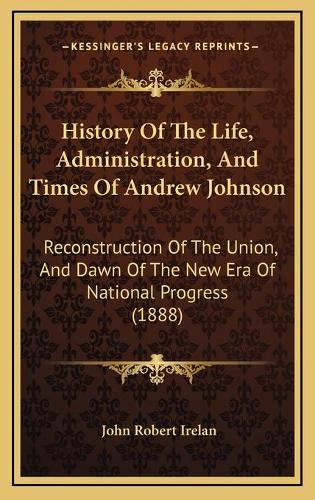 History Of The Life, Administration, And Times Of Andrew Johnson