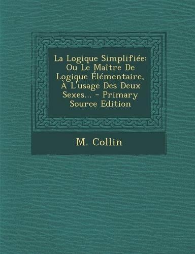 La Logique Simplifiée: Ou Le Maître De Logique Élémentaire, À L'usage Des Deux Sexes... - Primary Source Edition
