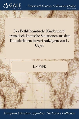 Der Bethlehemitische Kindermord: dramatisch-komische Situationen aus dem Künstlerleben: in zwei Aufzügen: von L. Geyer