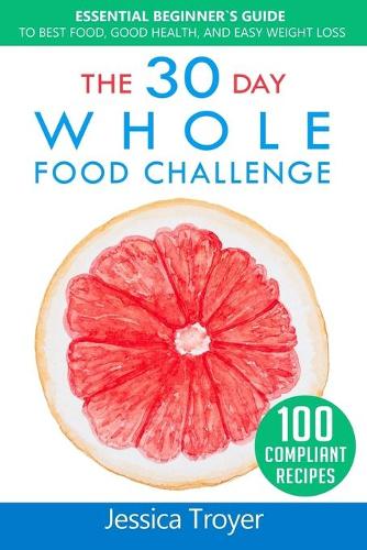 The 30 Day Whole Food Challenge: Essential Beginner`s Guide to Best Food, Good Health, and Easy Weight Loss; With 100 Approved, Simple and Delicious Whole Foods Recipes(1 Whole Foods)