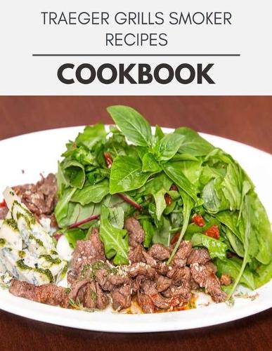 Traeger Grills Smoker Recipes Cookbook: Easy Recipes For Preparing Tasty Meals For Weight Loss And Healthy Lifestyle All Year Round