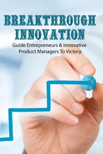 Breakthrough Innovation: Guide Entrepreneurs & Innovative Product Managers To Victory: Business Growth Ideas