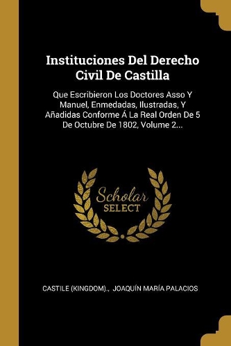 Instituciones Del Derecho Civil De Castilla: Que Escribieron Los Doctores Asso Y Manuel, Enmedadas, Ilustradas, Y Añadidas Conforme Á La Real Orden De 5 De Octubre De 1802, Volume 2...