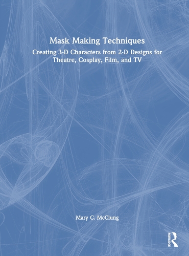 Mask Making Techniques: Creating 3-D Characters from 2-D Designs for Theatre, Cosplay, Film, and TV