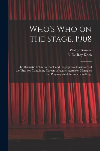 Who's Who on the Stage, 1908: the Dramatic Reference Book and Biographical Dictionary of the Theatre: Containing Careers of Actors, Actresses, Managers and Playwrights of the Ame