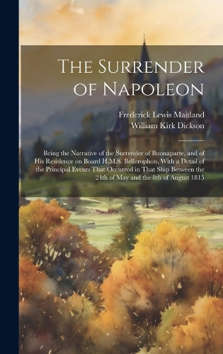 Surrender of Napoleon; Being the Narrative of the Surrender of Buonaparte, and of his Residence on Board H.M.S. Bellerophon, With a Detail of the Principal Events That Occurred in That Ship Between the 24th of May and the 8th of August 1815