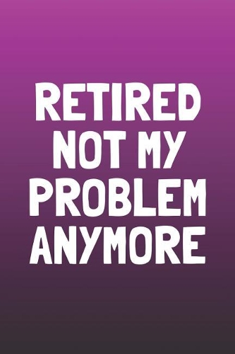 Retired Not My Problem Anymore: Funny Sayings on the cover Journal 104 Lined Pages for Writing and Drawing, Everyday Humorous, 365 days to more Humor & Happiness Year Long Journal 
