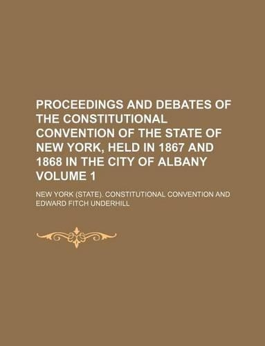 Proceedings and Debates of the Constitutional Convention of the State of New York, Held in 1867 and 1868 in the City of Albany Volume 1: (English)