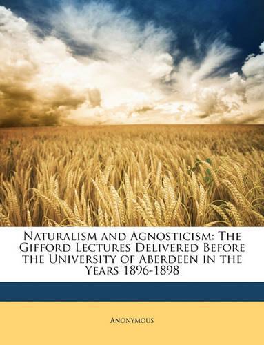 Naturalism and Agnosticism: The Gifford Lectures Delivered Before the University of Aberdeen in the Years 1896-1898