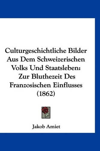 Culturgeschichtliche Bilder Aus Dem Schweizerischen Volks Und Staatsleben: Zur Bluthezeit Des Franzosischen Einflusses (1862)