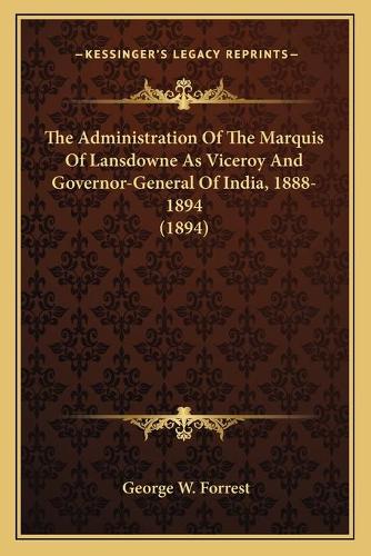 The Administration Of The Marquis Of Lansdowne As Viceroy And Governor-General Of India, 1888-1894 (1894): (English)