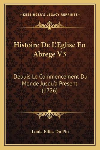Histoire De L'Eglise En Abrege V3: Depuis Le Commencement Du Monde Jusqu'a Present (1726)(French)