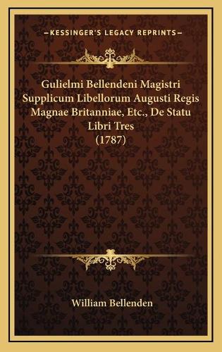 Gulielmi Bellendeni Magistri Supplicum Libellorum Augusti Regis Magnae Britanniae, Etc., De Statu Libri Tres (1787): (Latin)