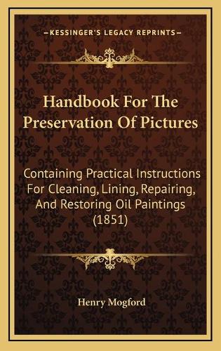 Handbook For The Preservation Of Pictures: Containing Practical Instructions For Cleaning, Lining, Repairing, And Restoring Oil Paintings (1851)(English)