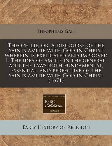 Theophilie, Or, a Discourse of the Saints Amitie with God in Christ Wherein Is Explicated and Improved I. the Idea of Amitie in the General, and the Laws Both Fundamental, Essential, and Perfective of the Saints Amitie with God in Christ (1671): (English)