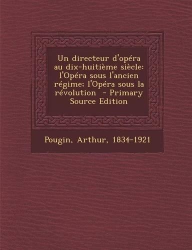 Un Directeur D'Opera Au Dix-Huitieme Siecle: L'Opera Sous L'Ancien Regime; L'Opera Sous La Revolution - Primary Source Edition(French)